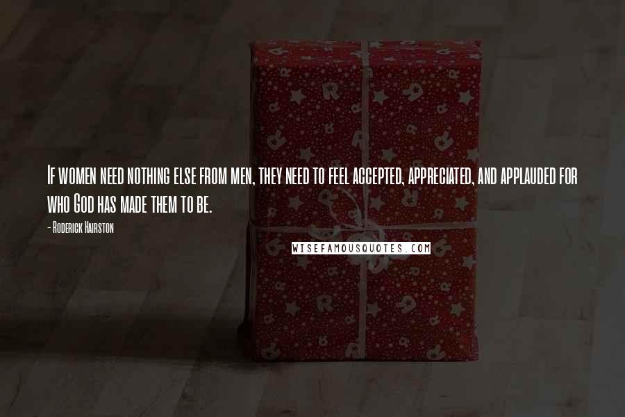 Roderick Hairston Quotes: If women need nothing else from men, they need to feel accepted, appreciated, and applauded for who God has made them to be.