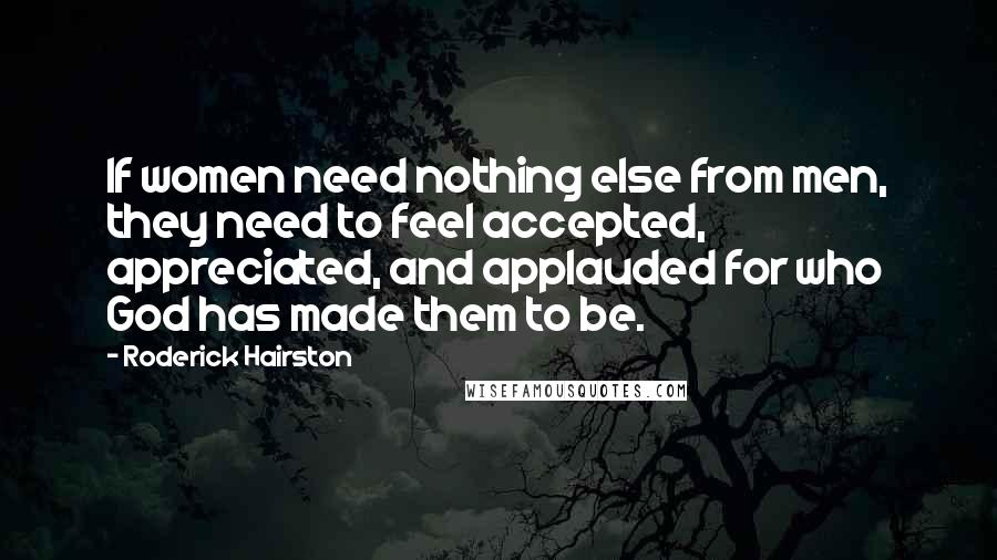 Roderick Hairston Quotes: If women need nothing else from men, they need to feel accepted, appreciated, and applauded for who God has made them to be.