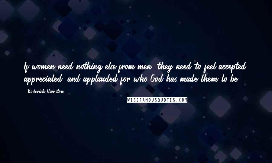 Roderick Hairston Quotes: If women need nothing else from men, they need to feel accepted, appreciated, and applauded for who God has made them to be.