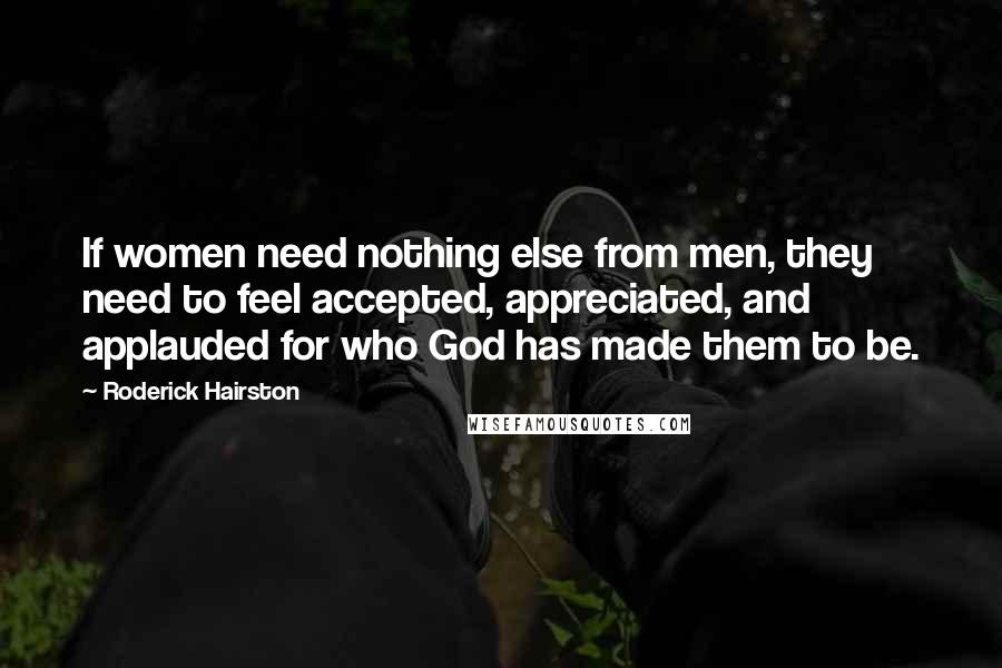 Roderick Hairston Quotes: If women need nothing else from men, they need to feel accepted, appreciated, and applauded for who God has made them to be.