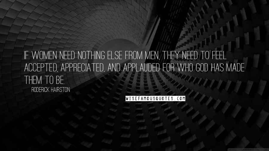 Roderick Hairston Quotes: If women need nothing else from men, they need to feel accepted, appreciated, and applauded for who God has made them to be.
