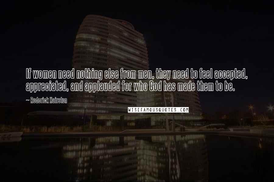 Roderick Hairston Quotes: If women need nothing else from men, they need to feel accepted, appreciated, and applauded for who God has made them to be.