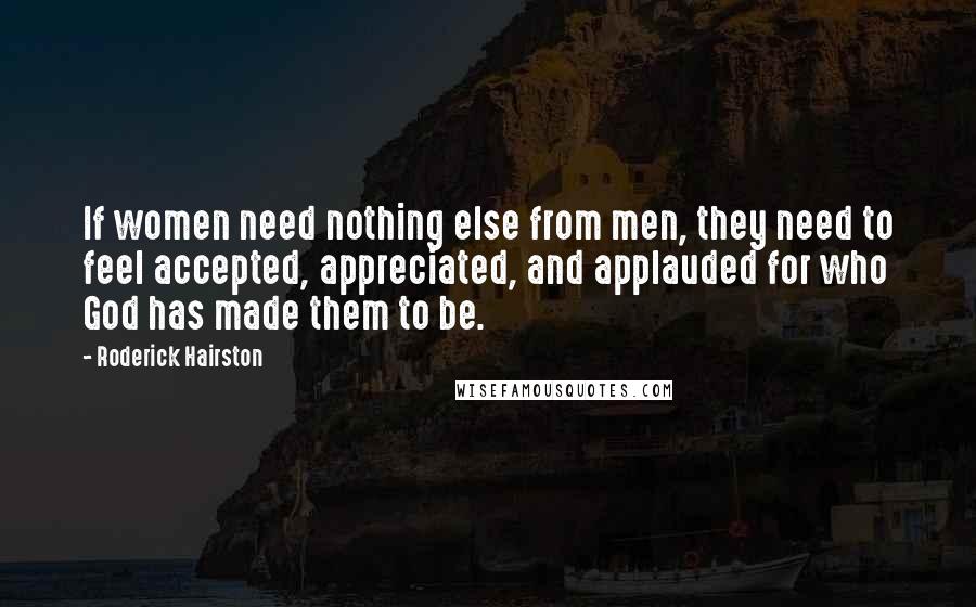 Roderick Hairston Quotes: If women need nothing else from men, they need to feel accepted, appreciated, and applauded for who God has made them to be.