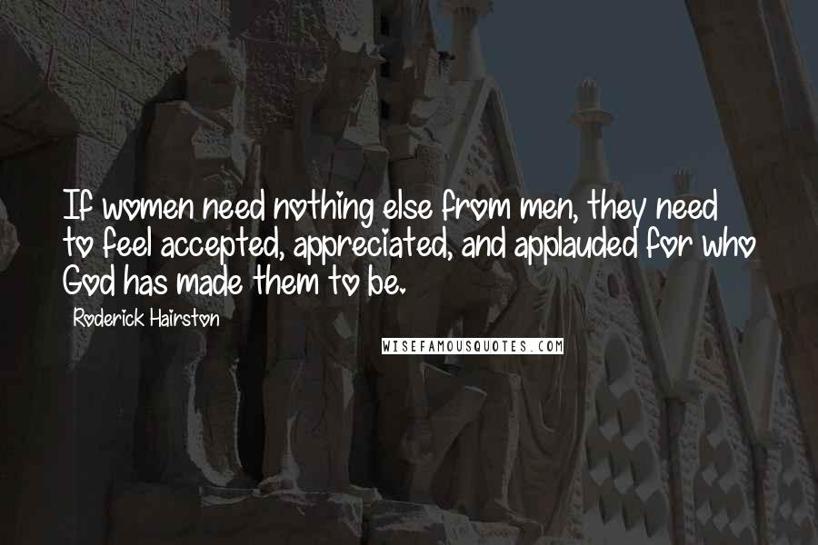 Roderick Hairston Quotes: If women need nothing else from men, they need to feel accepted, appreciated, and applauded for who God has made them to be.