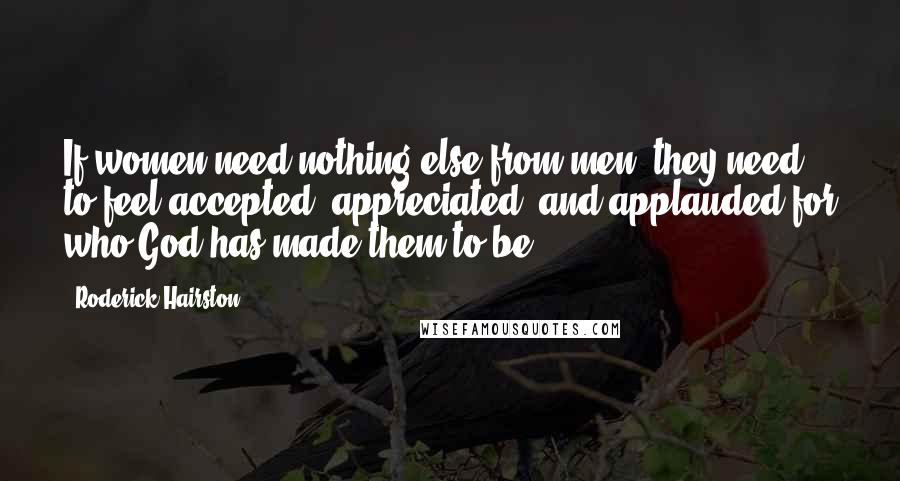 Roderick Hairston Quotes: If women need nothing else from men, they need to feel accepted, appreciated, and applauded for who God has made them to be.