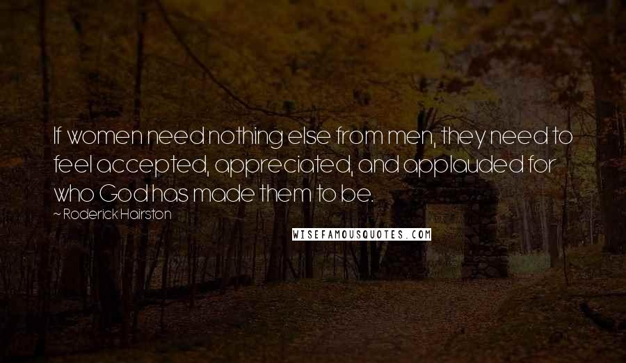 Roderick Hairston Quotes: If women need nothing else from men, they need to feel accepted, appreciated, and applauded for who God has made them to be.