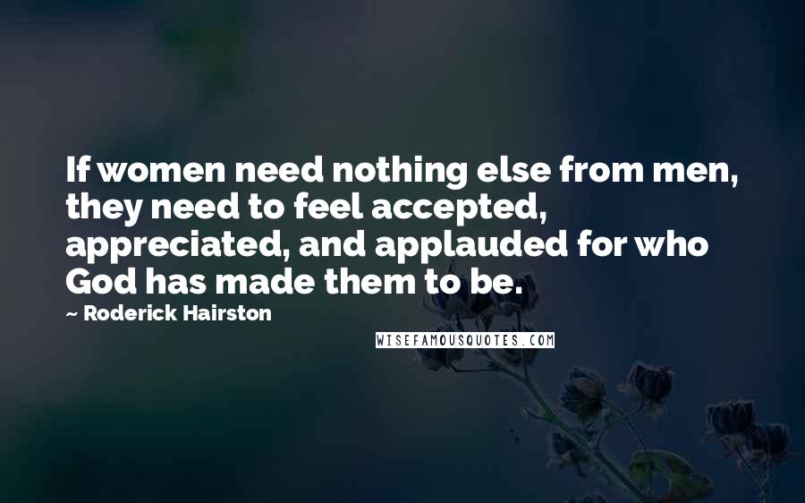 Roderick Hairston Quotes: If women need nothing else from men, they need to feel accepted, appreciated, and applauded for who God has made them to be.