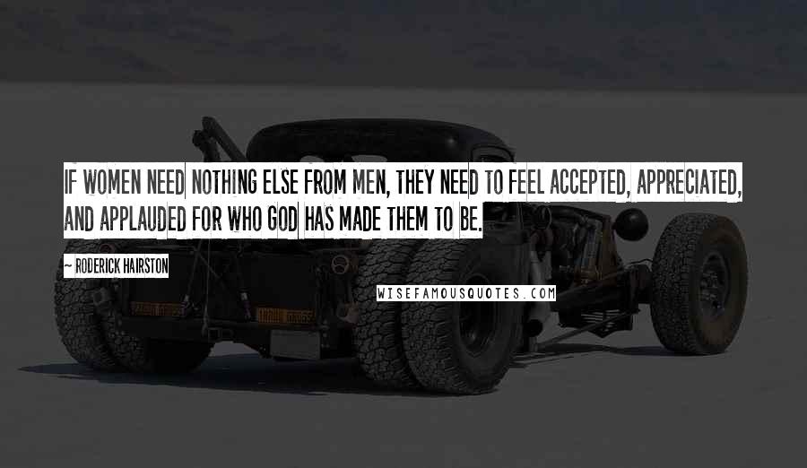 Roderick Hairston Quotes: If women need nothing else from men, they need to feel accepted, appreciated, and applauded for who God has made them to be.