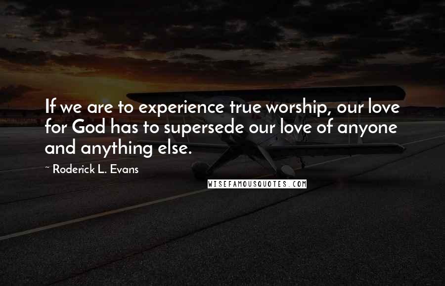 Roderick L. Evans Quotes: If we are to experience true worship, our love for God has to supersede our love of anyone and anything else.