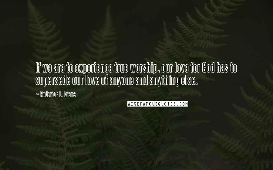 Roderick L. Evans Quotes: If we are to experience true worship, our love for God has to supersede our love of anyone and anything else.