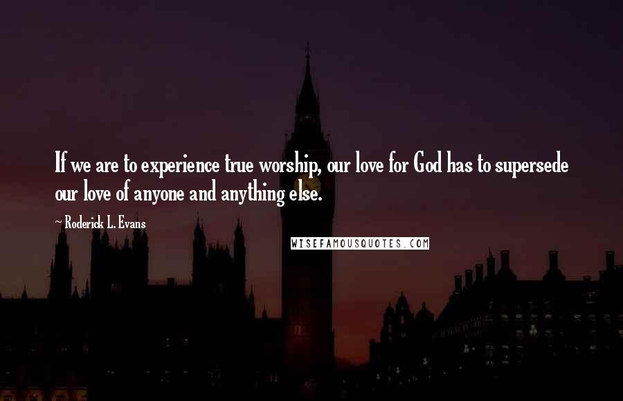 Roderick L. Evans Quotes: If we are to experience true worship, our love for God has to supersede our love of anyone and anything else.