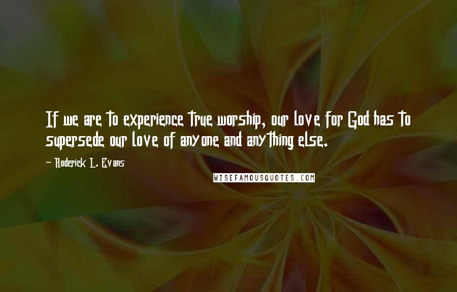 Roderick L. Evans Quotes: If we are to experience true worship, our love for God has to supersede our love of anyone and anything else.