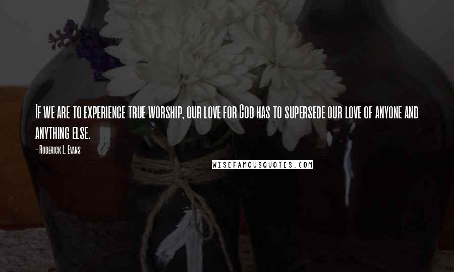 Roderick L. Evans Quotes: If we are to experience true worship, our love for God has to supersede our love of anyone and anything else.