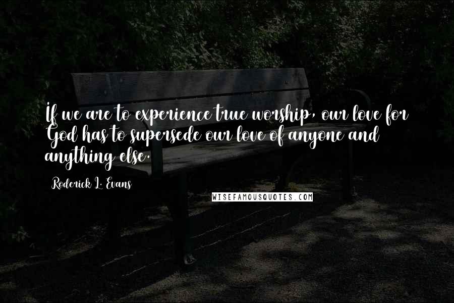 Roderick L. Evans Quotes: If we are to experience true worship, our love for God has to supersede our love of anyone and anything else.