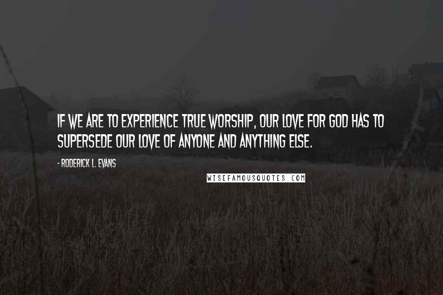 Roderick L. Evans Quotes: If we are to experience true worship, our love for God has to supersede our love of anyone and anything else.