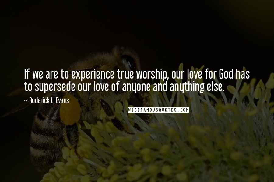 Roderick L. Evans Quotes: If we are to experience true worship, our love for God has to supersede our love of anyone and anything else.