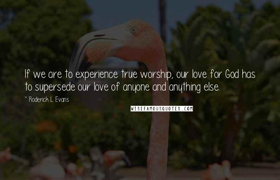 Roderick L. Evans Quotes: If we are to experience true worship, our love for God has to supersede our love of anyone and anything else.