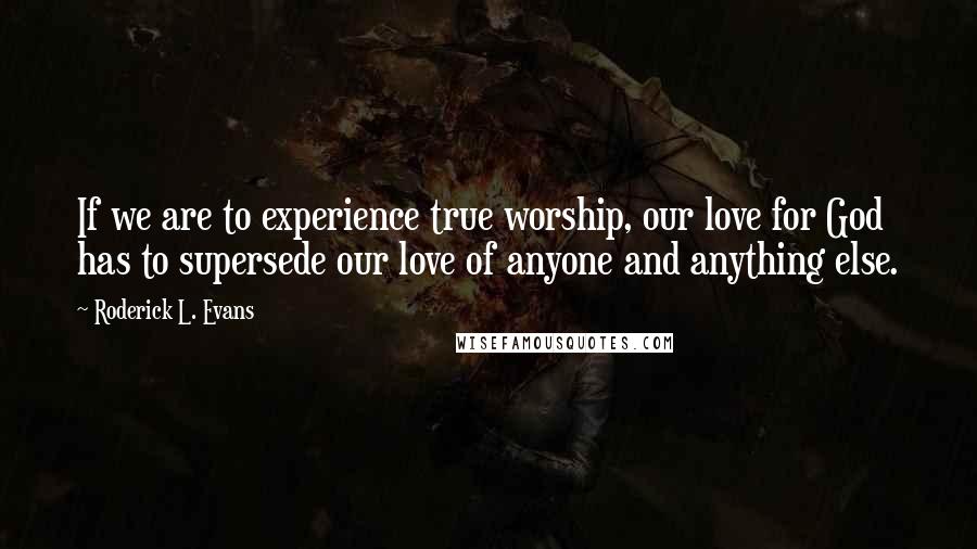 Roderick L. Evans Quotes: If we are to experience true worship, our love for God has to supersede our love of anyone and anything else.