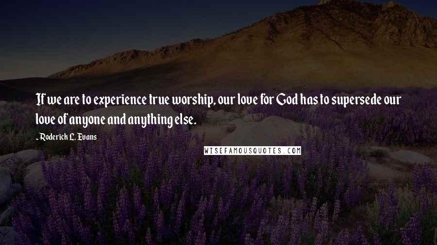 Roderick L. Evans Quotes: If we are to experience true worship, our love for God has to supersede our love of anyone and anything else.