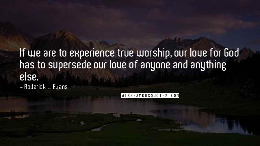 Roderick L. Evans Quotes: If we are to experience true worship, our love for God has to supersede our love of anyone and anything else.