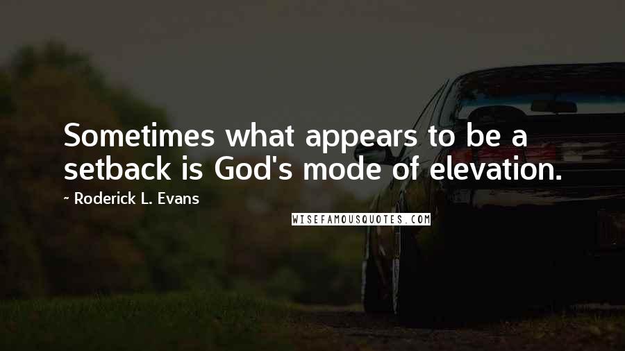 Roderick L. Evans Quotes: Sometimes what appears to be a setback is God's mode of elevation.