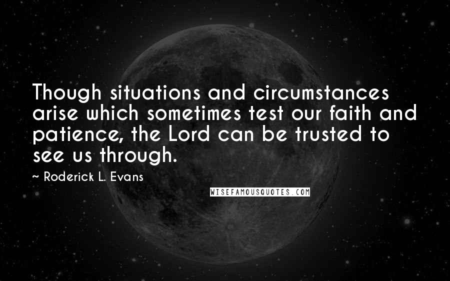 Roderick L. Evans Quotes: Though situations and circumstances arise which sometimes test our faith and patience, the Lord can be trusted to see us through.