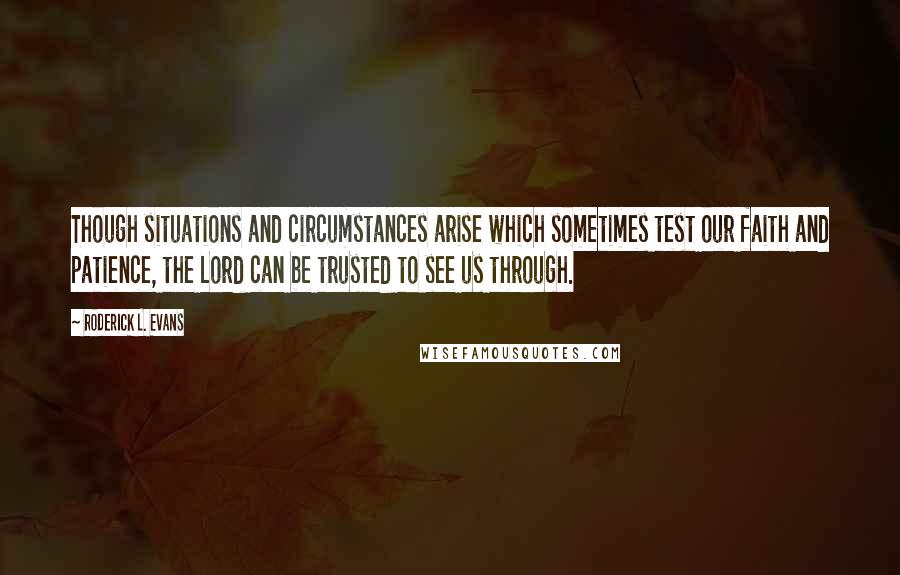 Roderick L. Evans Quotes: Though situations and circumstances arise which sometimes test our faith and patience, the Lord can be trusted to see us through.