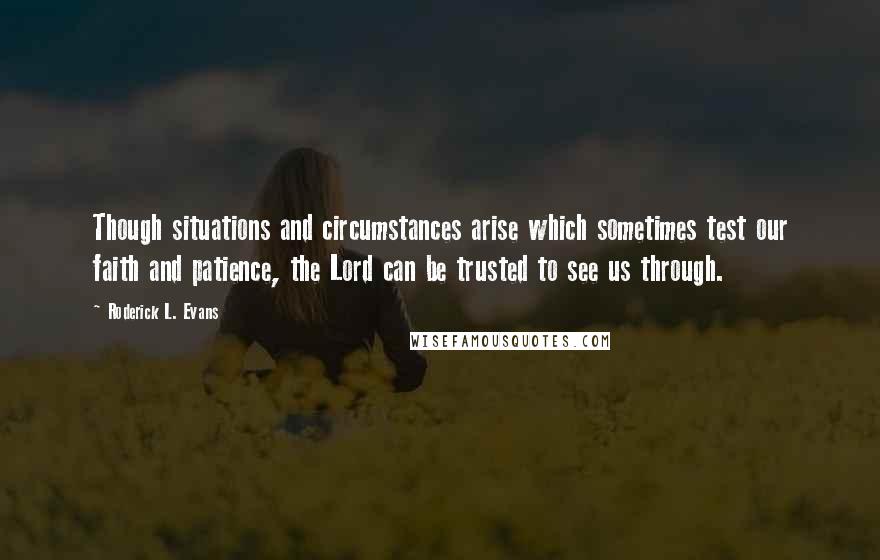 Roderick L. Evans Quotes: Though situations and circumstances arise which sometimes test our faith and patience, the Lord can be trusted to see us through.