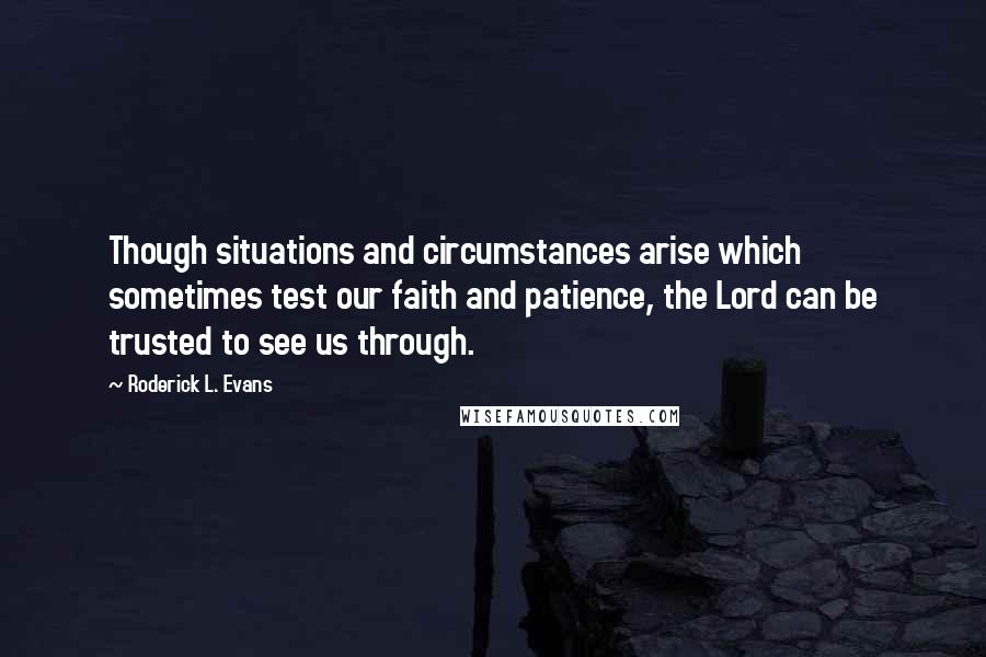 Roderick L. Evans Quotes: Though situations and circumstances arise which sometimes test our faith and patience, the Lord can be trusted to see us through.