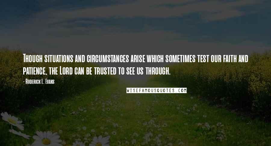 Roderick L. Evans Quotes: Though situations and circumstances arise which sometimes test our faith and patience, the Lord can be trusted to see us through.