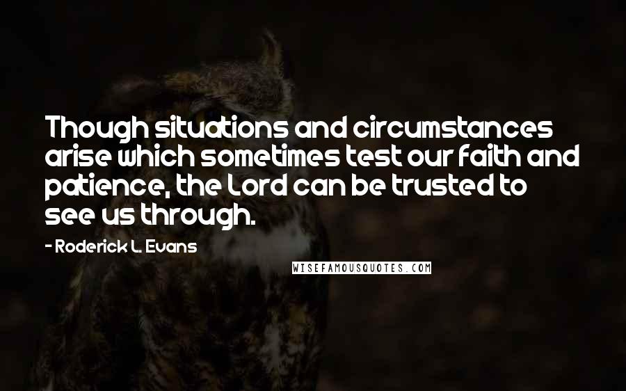 Roderick L. Evans Quotes: Though situations and circumstances arise which sometimes test our faith and patience, the Lord can be trusted to see us through.