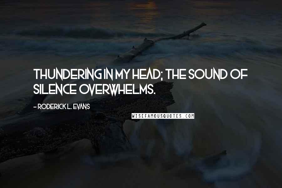 Roderick L. Evans Quotes: Thundering in my head; the sound of silence overwhelms.