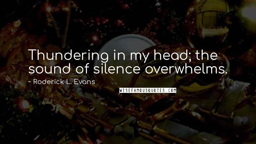 Roderick L. Evans Quotes: Thundering in my head; the sound of silence overwhelms.