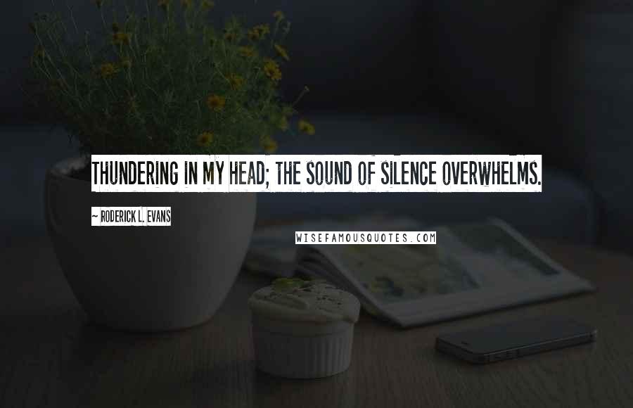 Roderick L. Evans Quotes: Thundering in my head; the sound of silence overwhelms.