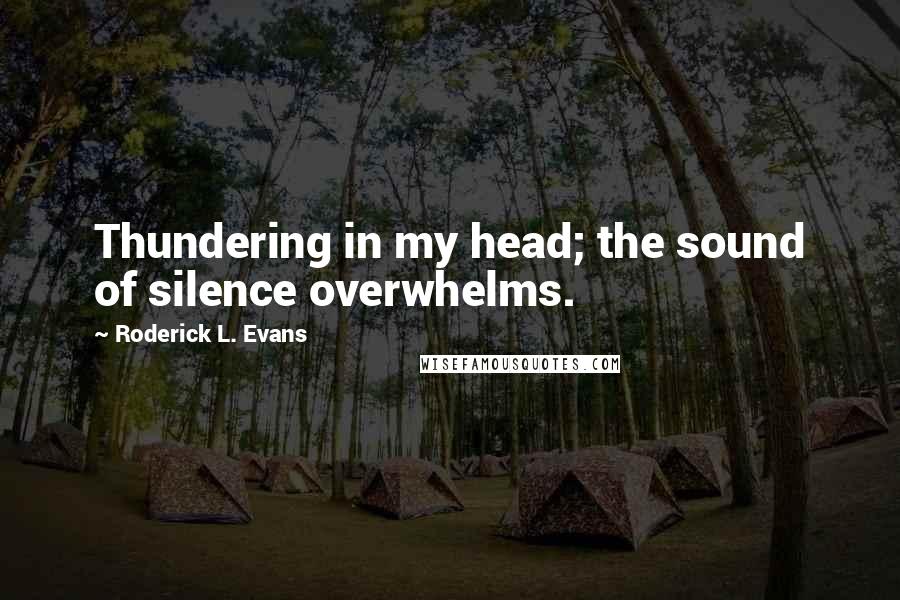 Roderick L. Evans Quotes: Thundering in my head; the sound of silence overwhelms.