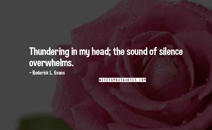 Roderick L. Evans Quotes: Thundering in my head; the sound of silence overwhelms.