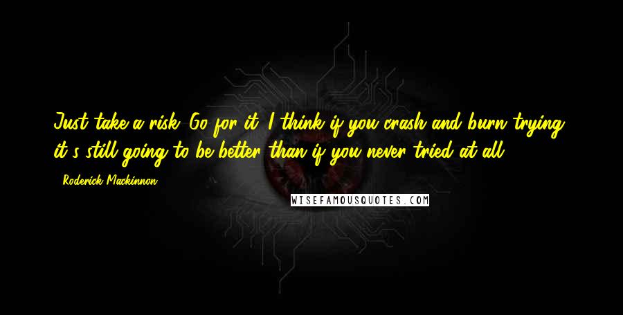 Roderick Mackinnon Quotes: Just take a risk. Go for it. I think if you crash and burn trying, it's still going to be better than if you never tried at all.