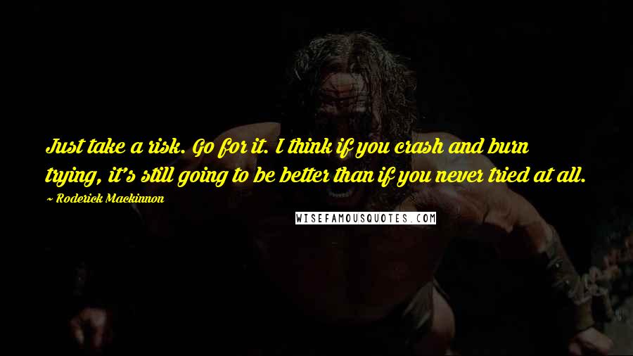 Roderick Mackinnon Quotes: Just take a risk. Go for it. I think if you crash and burn trying, it's still going to be better than if you never tried at all.