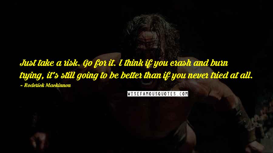 Roderick Mackinnon Quotes: Just take a risk. Go for it. I think if you crash and burn trying, it's still going to be better than if you never tried at all.