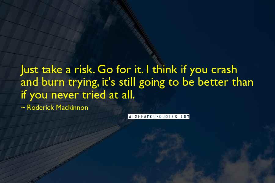 Roderick Mackinnon Quotes: Just take a risk. Go for it. I think if you crash and burn trying, it's still going to be better than if you never tried at all.