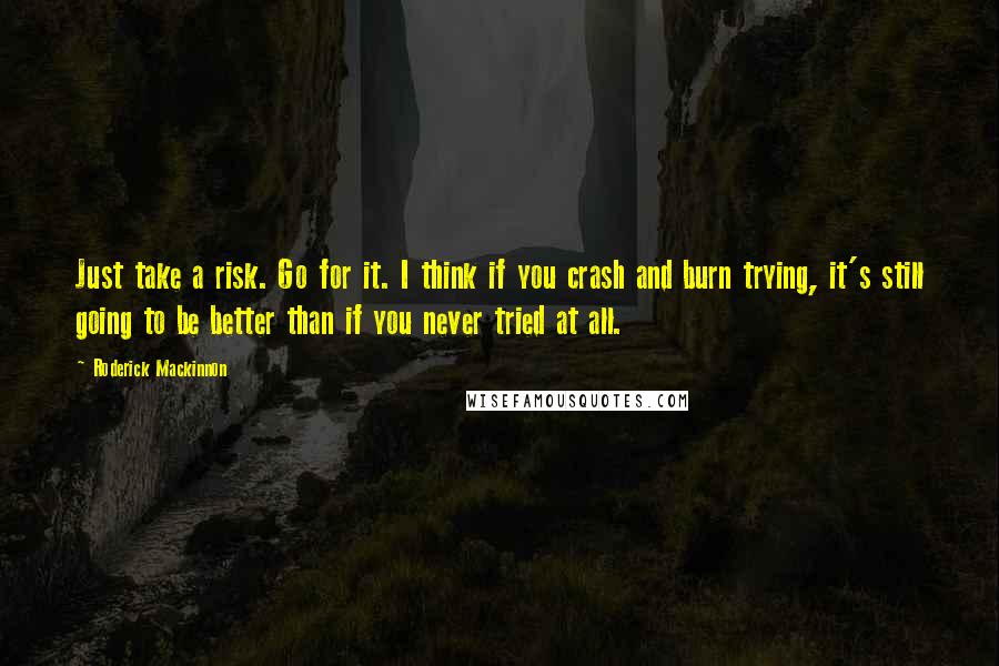 Roderick Mackinnon Quotes: Just take a risk. Go for it. I think if you crash and burn trying, it's still going to be better than if you never tried at all.