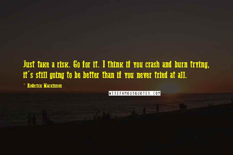 Roderick Mackinnon Quotes: Just take a risk. Go for it. I think if you crash and burn trying, it's still going to be better than if you never tried at all.