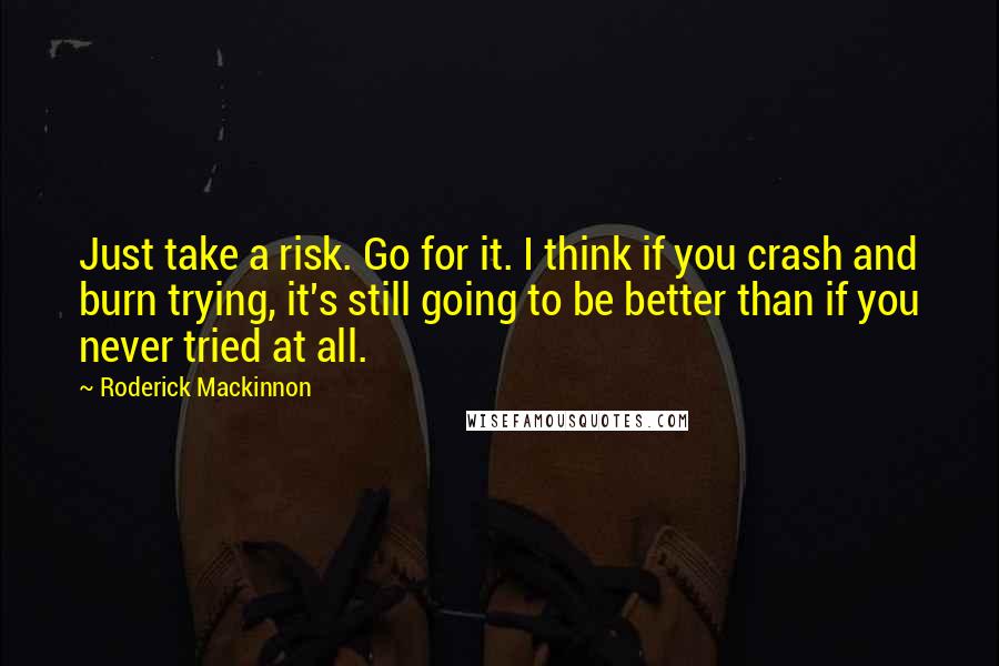 Roderick Mackinnon Quotes: Just take a risk. Go for it. I think if you crash and burn trying, it's still going to be better than if you never tried at all.