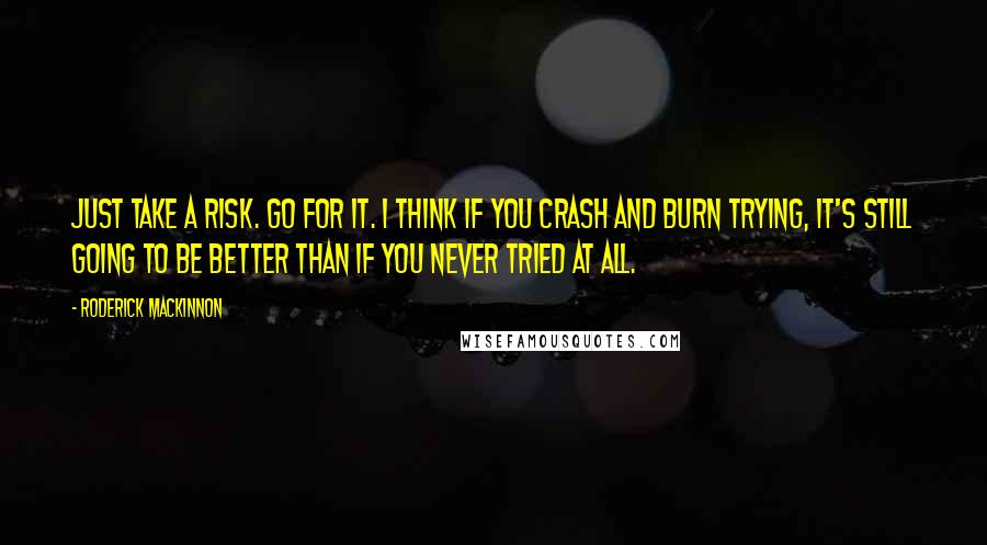 Roderick Mackinnon Quotes: Just take a risk. Go for it. I think if you crash and burn trying, it's still going to be better than if you never tried at all.