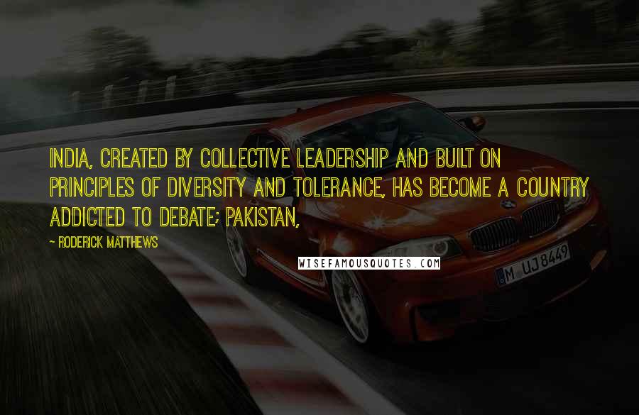 Roderick Matthews Quotes: India, created by collective leadership and built on principles of diversity and tolerance, has become a country addicted to debate; Pakistan,