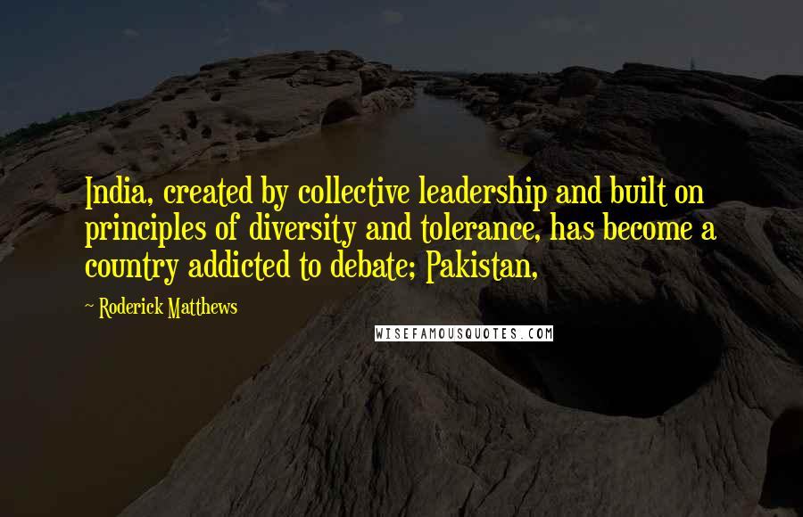 Roderick Matthews Quotes: India, created by collective leadership and built on principles of diversity and tolerance, has become a country addicted to debate; Pakistan,