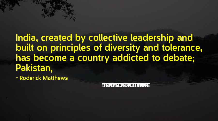 Roderick Matthews Quotes: India, created by collective leadership and built on principles of diversity and tolerance, has become a country addicted to debate; Pakistan,