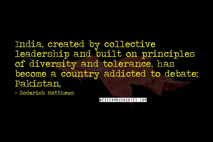 Roderick Matthews Quotes: India, created by collective leadership and built on principles of diversity and tolerance, has become a country addicted to debate; Pakistan,
