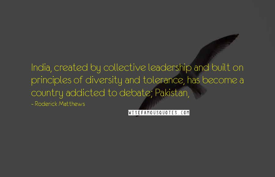 Roderick Matthews Quotes: India, created by collective leadership and built on principles of diversity and tolerance, has become a country addicted to debate; Pakistan,