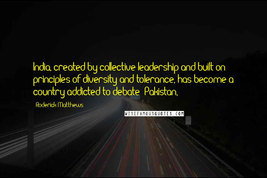 Roderick Matthews Quotes: India, created by collective leadership and built on principles of diversity and tolerance, has become a country addicted to debate; Pakistan,